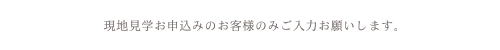 ※現地見学お申込みのお客様のみご入力お願いします。