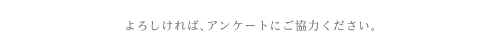 よろしければ、アンケートにご協力ください。